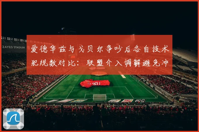爱德华兹与戈贝尔争吵后各自技术犯规数对比：联盟介入调解避免冲突升级