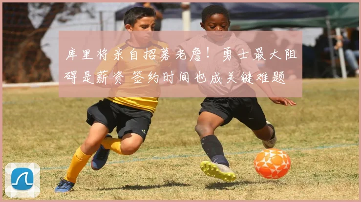 库里将亲自招募老詹！勇士最大阻碍是薪资 签约时间也成关键难题