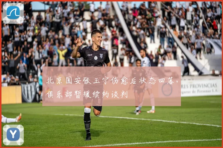 北京国安张玉宁伤愈后状态回落，俱乐部暂缓续约谈判