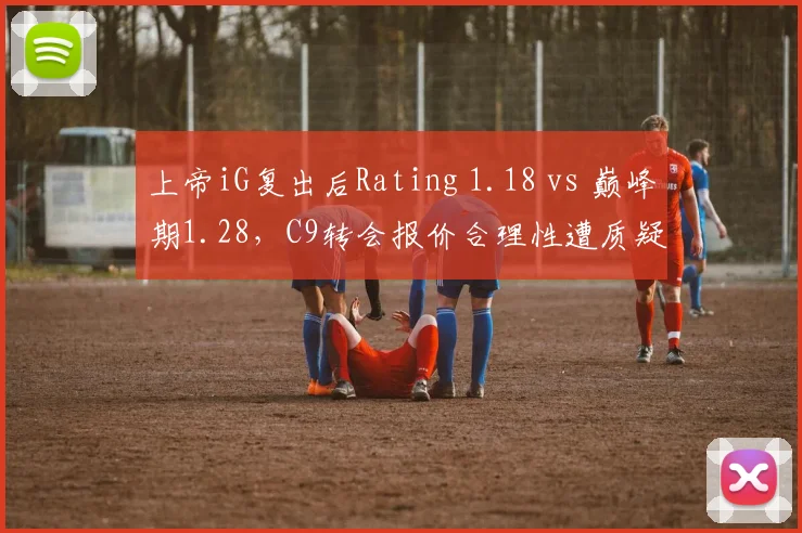 上帝iG复出后Rating 1.18 vs 巅峰期1.28，C9转会报价合理性遭质疑