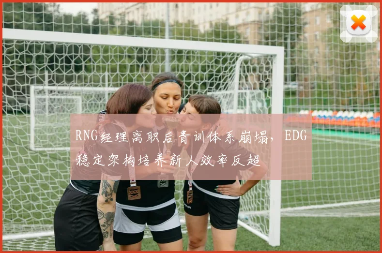 RNG经理离职后青训体系崩塌，EDG稳定架构培养新人效率反超