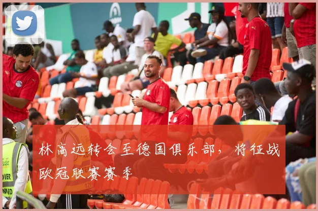 林高远转会至德国俱乐部，将征战欧冠联赛赛季