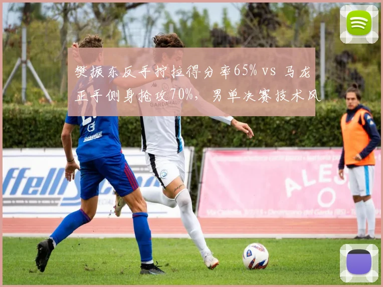 樊振东反手拧拉得分率65% vs 马龙正手侧身抢攻70%，男单决赛技术风格对决