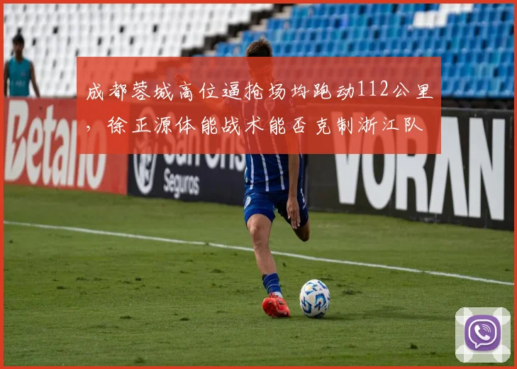 成都蓉城高位逼抢场均跑动112公里，徐正源体能战术能否克制浙江队传控？