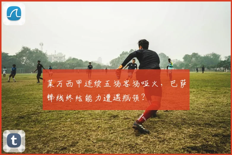 莱万西甲连续五场客场哑火，巴萨锋线终结能力遭遇瓶颈？