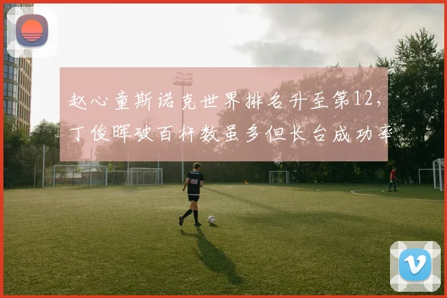 赵心童斯诺克世界排名升至第12，丁俊晖破百杆数虽多但长台成功率仅68%